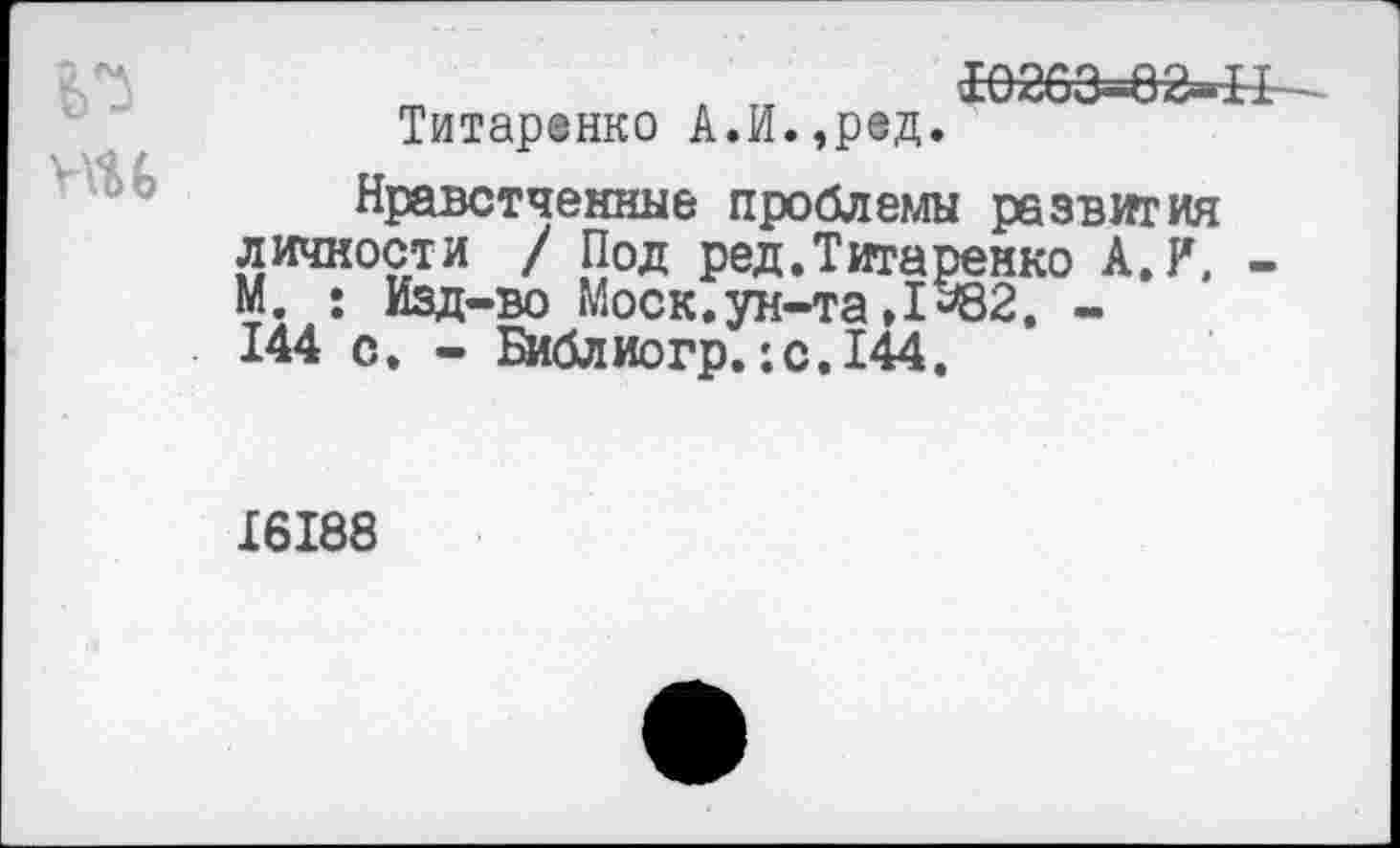 ﻿№
ни
Титаренко А.И.,ред.

Нравстченные проблемы развития личности / Под ред.Титаренко А. И, -М. : Изд-во Моск.ун-та♦1^82. -144 с. - Библиогр.:с.144.
16188